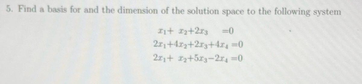5. Find a basis for and the dimension of the solution space to the following system
Iit 1+2r3
=0
211+4r+2r3+4r4 =0
211+ +5r3-2x4 =0
