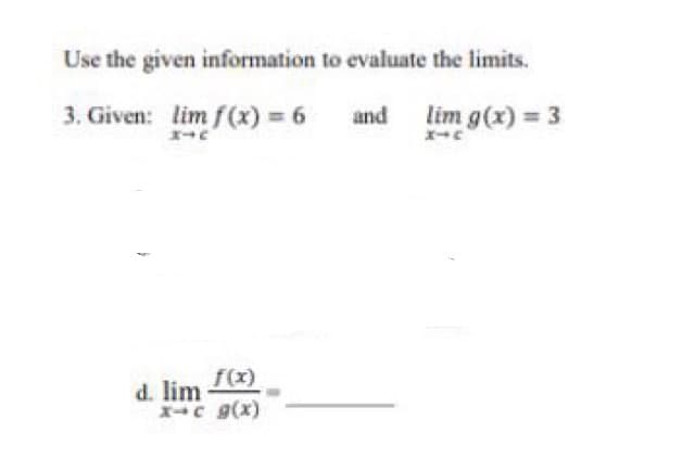 Use the given information to evaluate the limits.
3. Given: lim f(x) = 6
エ→に
and lim g(x) = 3
エ→に
f(x)
d. lim
c g(x)
