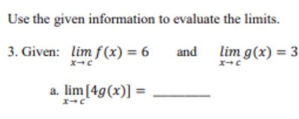 Use the given information to evaluate the limits.
3. Given: lim f(x) = 6
and lim g(x) = 3
a. lim [4g(x)] =

