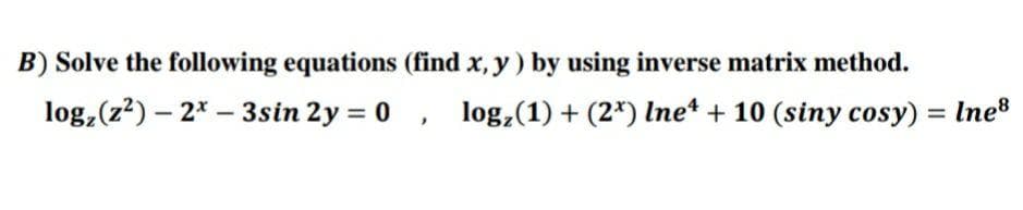 B) Solve the following equations (find x, y) by using inverse matrix method.
log, (z?) – 2* – 3sin 2y = 0, log,(1) + (2*) Ine* + 10 (siny cosy) = Ine®
%3D
%3D
-
