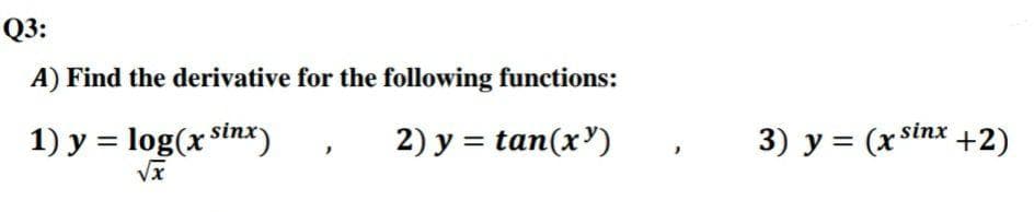 Q3:
A) Find the derivative for the following functions:
1) y = log(x Sinx)
2) y = tan(x')
3) y = (x sinx +2)
Vx
