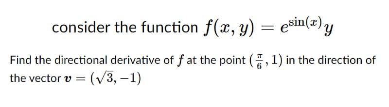 consider the function f(x, y) = esin(@) y
Find the directional derivative of f at the point (, 1) in the direction of
(V3, –1)
the vector v =

