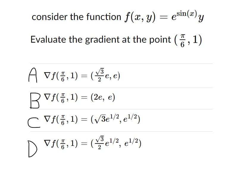 consider the function f(x, y) = esin(x) y
Evaluate the gradient at the point (,
1)
H v(종, 1) %3 (뜰e, e)
RV(증, 1) %3 (2e, e)
C VE, 1) = (V3e/?, e/2)
D
Vf(증, 1) %3 (뜰e/2, el/2)
