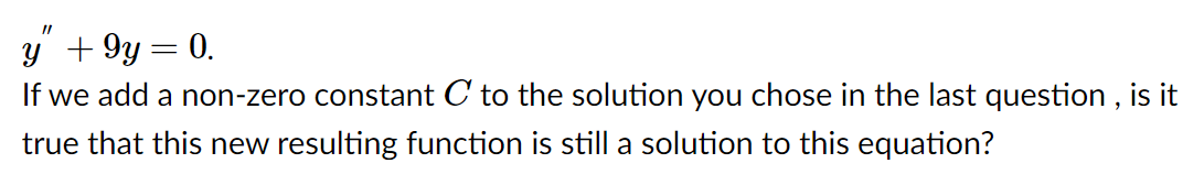 y + 9y = 0.
If we add a non-zero constant C to the solution you chose in the last question , is it
true that this new resulting function is still a solution to this equation?
