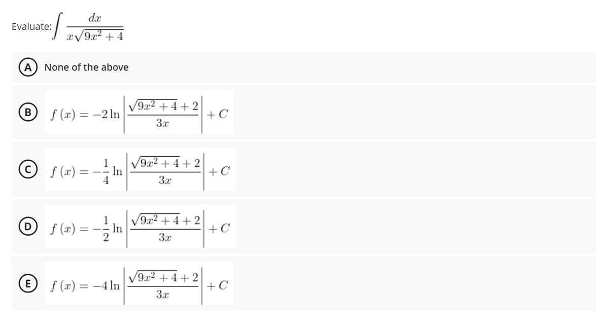 dx
Evaluate:
x/9x2 + 4
A
None of the above
9x2 + 4 + 2
V
f (x) = -2 ln
+ C
3x
© f (x) =
/9x² + 4+ 2
- In
+C
4
3x
O f(z) = -;In
9x2
+ 4+2
+C
3x
E f (x) = -4 ln
V9x2 + 4 +2
+ C
3.x
