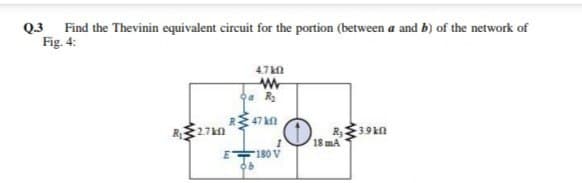 Q3 Find the Thevinin equivalent circuit for the portion (between a and b) of the network of
Fig. 4:
4.7 kn
a R2
47 kn
18 mA
F180 V
