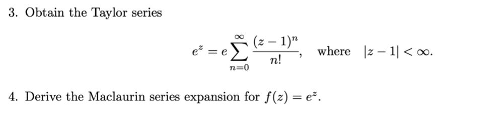 3. Obtain the Taylor series
00
(z – 1)"
e² = e£
where |z – 1| < o.
n!
n=0
4. Derive the Maclaurin series expansion for f(z) = e².
