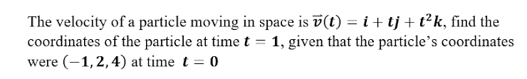 The velocity of a particle moving in space is v(t) = i + tj + t²k, find the
coordinates of the particle at time t = 1, given that the particle's coordinates
were (-1,2,4) at time t = 0
