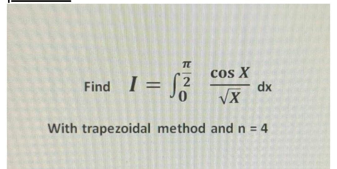 TC
= J;
Cos X
dx
VX
2
Find I:
With trapezoidal method and n = 4
