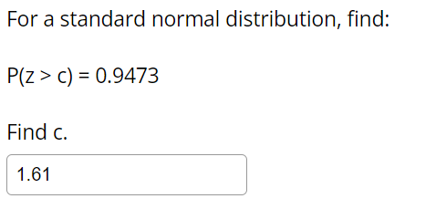 For a standard normal distribution, find:
P(z > c) = 0.9473
Find c.
1.61
