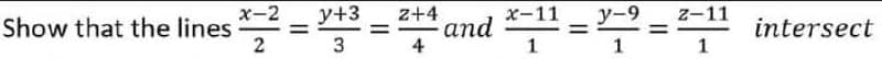 x-2
Show that the lines
2
у+3
z+4
and
4
x-11
y-9
z-11
%3D
intersect
%3D
%3D
%3D
3
1
1
