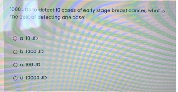 1000 JDs to detect 10 cases of early stage breast cancer, what is
the cost of detecting one case:
a. 10 JD
b. 1000 JD
O c. 100 JD
O d. 10000 JD
