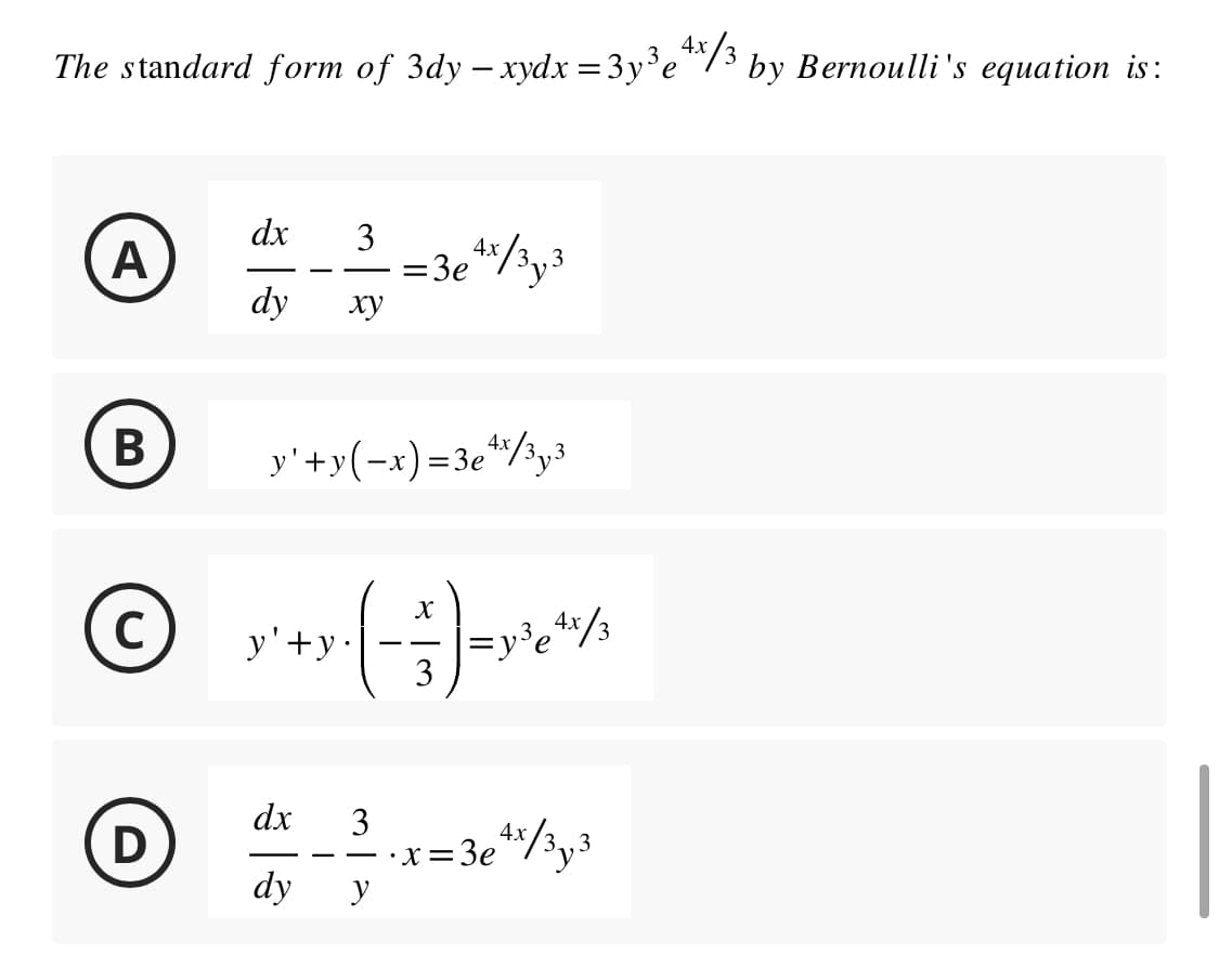 The standard form of 3dy – xydx = 3y³e¹x/³ by Bernoulli's equation is:
dx
A d 2=3e e 4x / 3y 3
dy
ху
B
Ⓒy²+y-(-)
y'+y
C
y'+y(-x) =3e¹x/³y3
D
dx
dy
3
y
X
= y³e 4x/3
4x
•x=3e+x/3y3