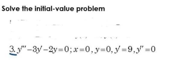 Solve the initial-value problem
7
3. y"-3y-2y=0; x = 0, y = 0, y =9,y"=0