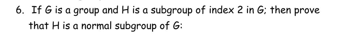 6. If G is a group and H is a subgroup of index 2 in G; then prove
that H is a normal subgroup of G:
