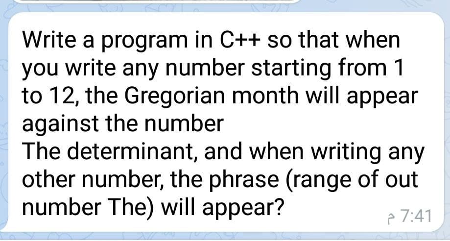 Write a program in C++ so that when
you write any number starting from 1
to 12, the Gregorian month will appear
against the number
The determinant, and when writing any
other number, the phrase (range of out
number The) will appear?
p 7:41

