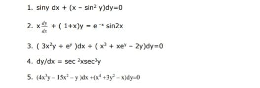 1. siny dx + (x - sin? y)dy=D0
2. x + ( 1+x)y = e -x sin2x
dx
3. ( 3x'y + e" )dx + ( x³ + xe - 2y)dy=0
4. dy/dx = sec 2xsec3y
5. (4x'y - 15x2 - y )dx +(x* +3y² - x)dy=0
