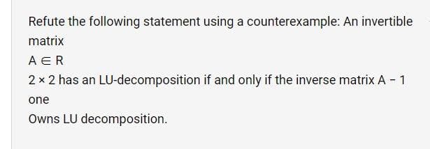 Refute the following statement using a counterexample: An invertible
matrix
A ER
2 x 2 has an LU-decomposition if and only if the inverse matrix A - 1
one
Owns LU decomposition.
