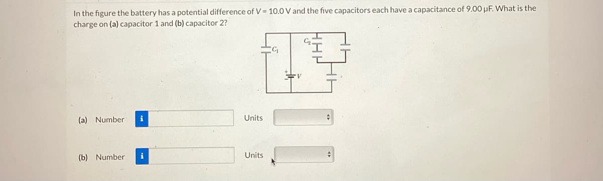 In the figure the battery has a potential difference of V = 10.0 V and the five capacitors each have a capacitance of 9.00 uF. What is the
charge on (a) capacitor 1 and (b) capacitor 2?
FF
(a) Number
i
(b) Number i
Units
Units
