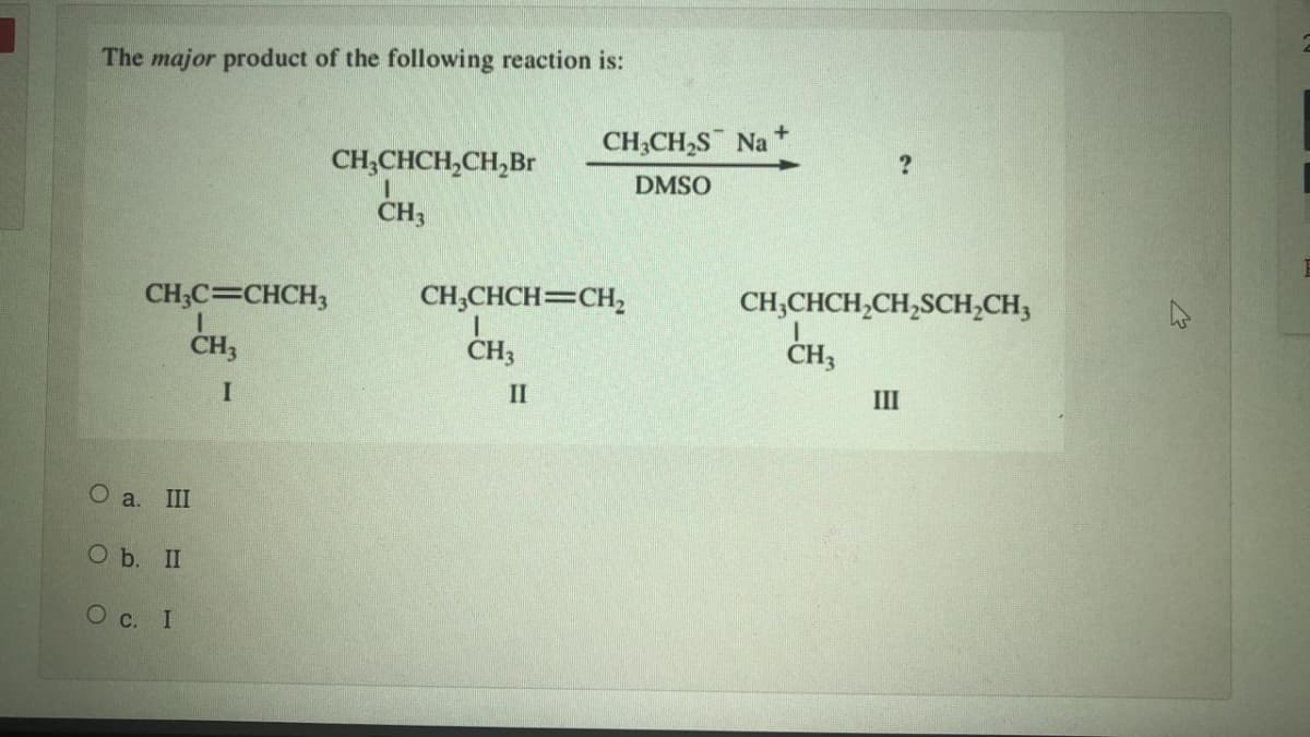 The major product of the following reaction is:
CH;CH,S Na +
CH;CHCH,CH,Br
CH;
DMSO
CH;C=CHCH;
CHS
CH,CHCH=CH,
CH3
CH;CHCH,CH,SCH;CH3
CH;
II
III
O a. III
O b. II
О с. I

