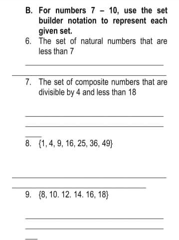 B. For numbers 7 - 10, use the set
builder notation to represent each
given set.
6. The set of natural numbers that are
less than 7
7. The set of composite numbers that are
divisible by 4 and less than 18
8. (1,4, 9, 16, 25, 36, 49}
9. (8, 10. 12. 14. 16, 18}
