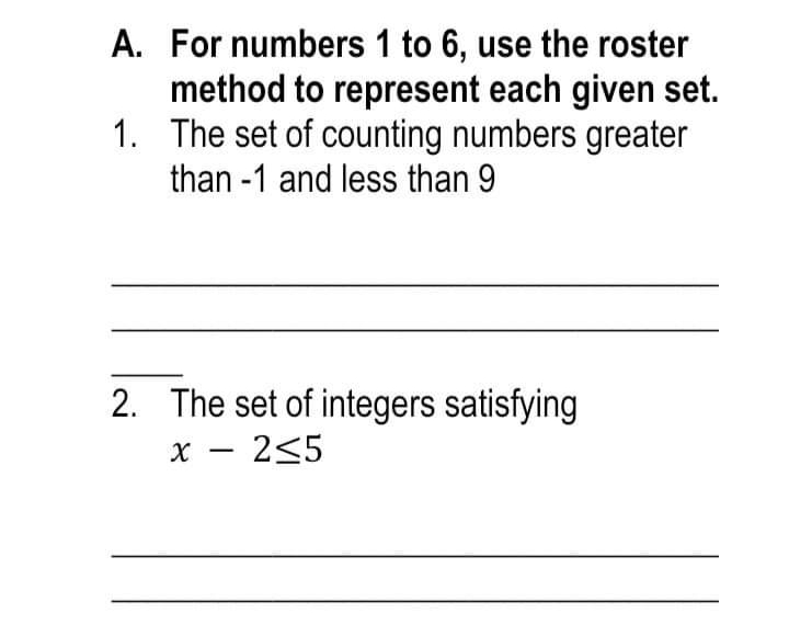 A. For numbers 1 to 6, use the roster
method to represent each given set.
1. The set of counting numbers greater
than -1 and less than 9
2. The set of integers satisfying
x - 2<5
