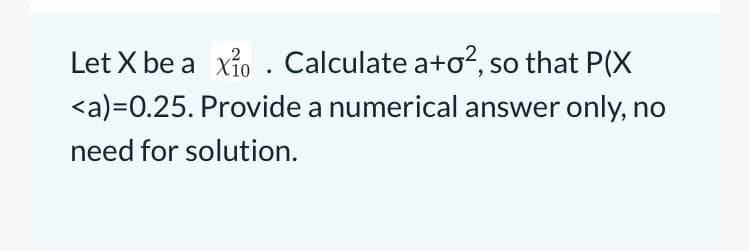 Let X be a xỉo. Calculate a+o², so that P(X
<a)=0.25. Provide a numerical answer only, no
need for solution.

