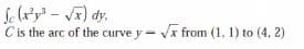 Sela'y -J) dy.
Cis the arc of the curve y- Vx from (1, 1) to (4, 2)
