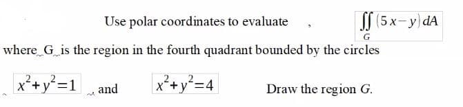 Use polar coordinates to evaluate
| 5x-y) dA
where G is the region in the fourth quadrant bounded by the circles
X+)
x²+y²=1
x²+y²=4
Draw the region G.
and
