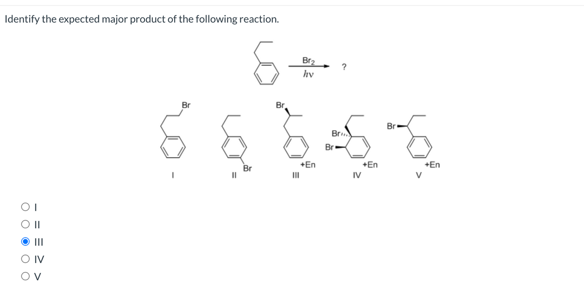 Identify the expected major product of the following reaction.
Br2
?
hy
Br
Br
Br
Br.
Br-
+En
+En
IV
+En
Br
II
II
O IV
O V
O O
