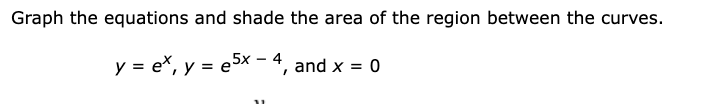 Graph the equations and shade the area of the region between the curves.
y = ex, y = e5x – 4
and x = 0
%3D
