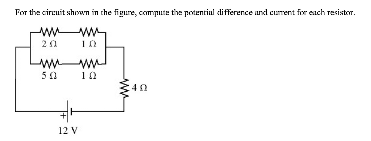 For the circuit shown in the figure, compute the potential difference and current for each resistor.
w w
2Ω
10
w ww
10
4 0
+
12 V
