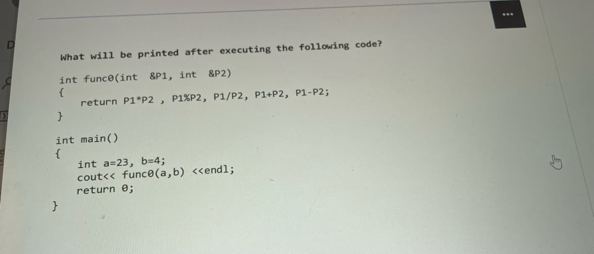 What will be printed after executing the following code?
int funce(int &P1, int
{
return P1*P2 , P1%P2, P1/P2, P1+P2, P1-P2;
&P2)
int main()
{
int a=23, b=4;
cout<< func0(a,b) <<endl;
return 0;
