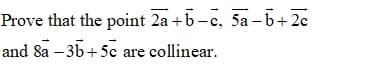Prove that the point 2a +5-c, 5a-5+2c
and 8a – 3b+5c are collinear.
