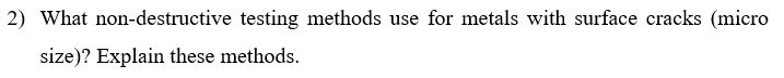 2) What non-destructive testing methods use for metals with surface cracks (micro
size)? Explain these methods.
