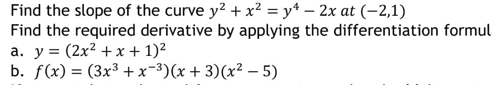 Find the slope of the curve y2 + x² = y4 – 2x at (-2,1)
Find the required derivative by applying the differentiation formul
a. y = (2x2 +x + 1)2
b. f(x) = (3x³ + x=3)(x + 3)(x² –- 5)
