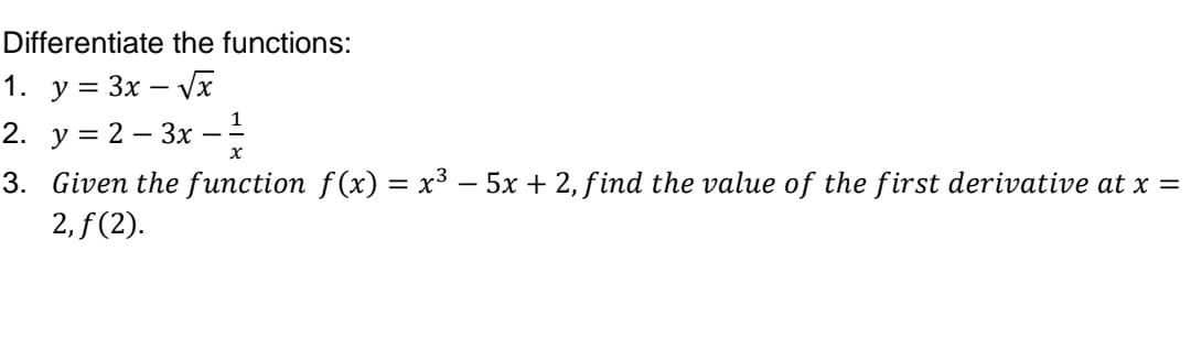 Differentiate the functions:
1. y = 3x – Vx
2. y = 2 – 3x –
3. Given the function f(x) = x³ – 5x + 2, find the value of the first derivative at x =
2, f (2).
