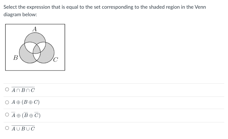 Select the expression that is equal to the set corresponding to the shaded region in the Venn
diagram below:
B
A
O An BNC
O A (BOC)
O A (BOC)
O AUBUC