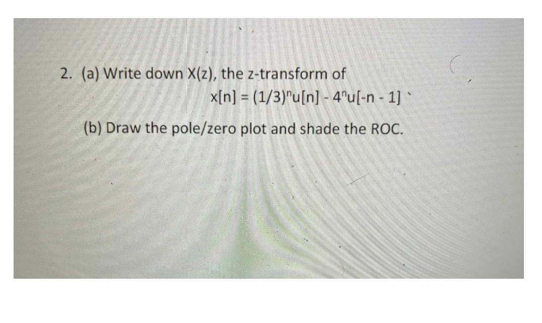 2. (a) Write down X(z), the z-transform of
x[n] = (1/3)"u[n]-4^u[-n - 1]
(b) Draw the pole/zero plot and shade the ROC.
