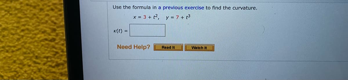 Use the formula in a previous exercise to find the curvature.
x = 3 + t², y = 7 + t
K(t) =
Need Help?
Watch It
Read It
