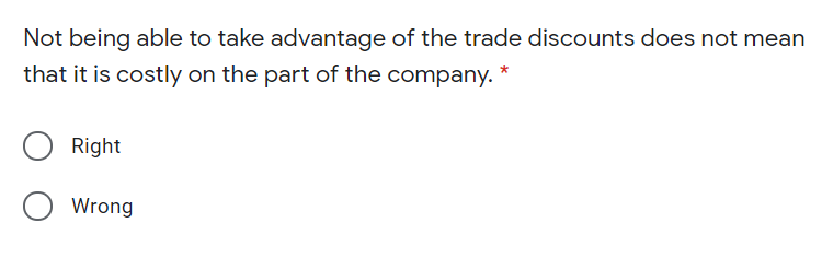 Not being able to take advantage of the trade discounts does not mean
that it is costly on the part of the company.
Right
Wrong
