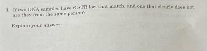 3. If two DNA samples have 6 STR loci that match, and one that clearly does not.
are they from the same person?
Explain your answer.
