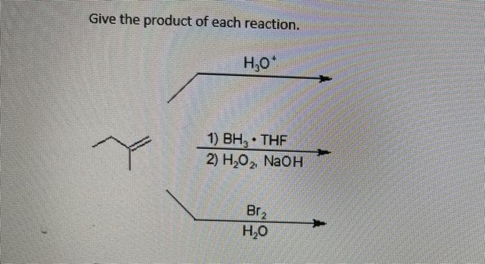 Give the product of each reaction.
H,O*
1) BH, THF
2) H,0, NAOH
Br2
H,0
