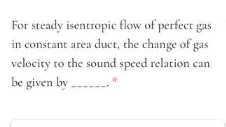 For steady isentropic flow of perfect gas
in constant area duct, the change of gas
velocity to the sound speed relation can
be given by