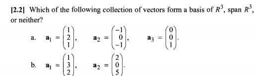 [2.2] Which of the following collection of vectors form a basis of R³, span R³,
or neither?
a.
a₁ = 2
a2 =
a3 =
1
b.
a₁ =
a2 =
132
1
205