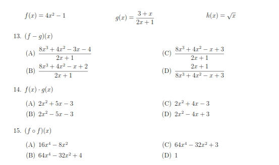 3+1
f(r) = 4r² – 1
g(x) =
h(r) = VI
2т + 1
13. (f - 9)(г)
Sz3 + 4x? – 3r – 4
(A)
2т +1
8r3 + 4r? – 1 +3
(C)
2т + 1
8r3 + 4x2 — т+2
(В)
2т + 1
(D)
8r3 + 4r2 -r+3
2т + 1
14. f(т) g(x)
(A) 2г? + 51 — 3
(c) 2г? + 4г - 3
(D) 2r? – 4r +3
(В) 2л? — 5х —3
15. (fo f)(г)
(А) 16х4 —
- 8z2
(С) 64г* — 32г?+3
(В) 64т4 — 3212 + 4
(D) 1
