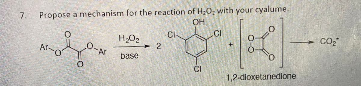 7.
Propose a mechanism for the reaction of H₂O₂ with your cyalume.
OH
O-Ar
Ar-o
woher
H₂O2
base
2
CI-
CH
CI
O
O-
O
L
0
1,2-dioxetanedione
CO₂*
