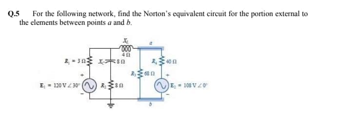 Q.5
For the following network, find the Norton's equivalent circuit for the portion external to
the elements between points a and b.
R, = 30 1sa
E, = 120 VZ 30
E, = 108 V 20
