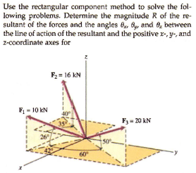 Use the rectangular component method to solve the fol-
lowing problems. Determine the magnitude R of the re-
sultant of the forces and the angles 6, B, and 8, between
the line of action of the resultant and the positive r-, y-, and
z-coordinate axes for
F2= 16 kN
F1 - 10 kN
Fy= 20 kN
35
26
60
