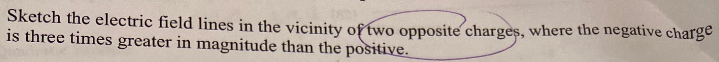 Sketch the electric field lines in the vicinity of two opposite charges, where the negative charge
is three times greater in magnitude than the positive.
